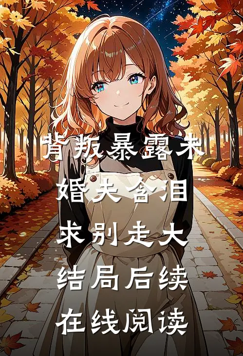 背叛暴露未婚夫含泪求别走大结局后续在线阅读