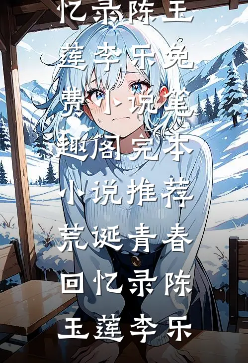 荒诞青春回忆录陈玉莲李乐免费小说笔趣阁_完本小说推荐荒诞青春回忆录(陈玉莲李乐)