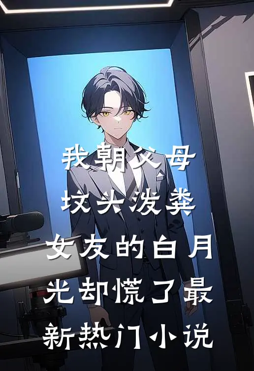 我朝父母坟头泼粪，女友的白月光却慌了最新热门小说