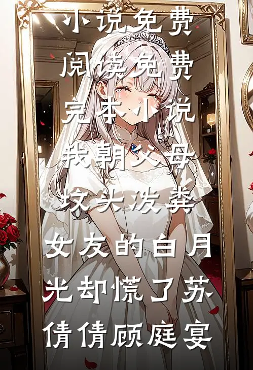 我朝父母坟头泼粪，女友的白月光却慌了苏倩倩顾庭宴完整版小说免费阅读_免费完本小说我朝父母坟头泼粪，女友的白月光却慌了(苏倩倩顾庭宴)