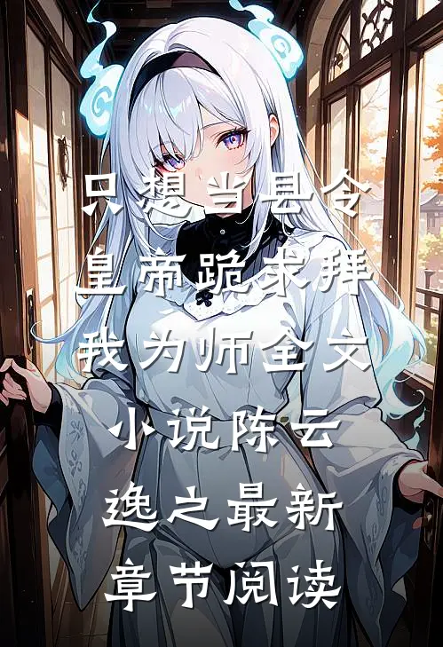 只想当县令，皇帝跪求拜我为师全文小说陈云逸之最新章节阅读