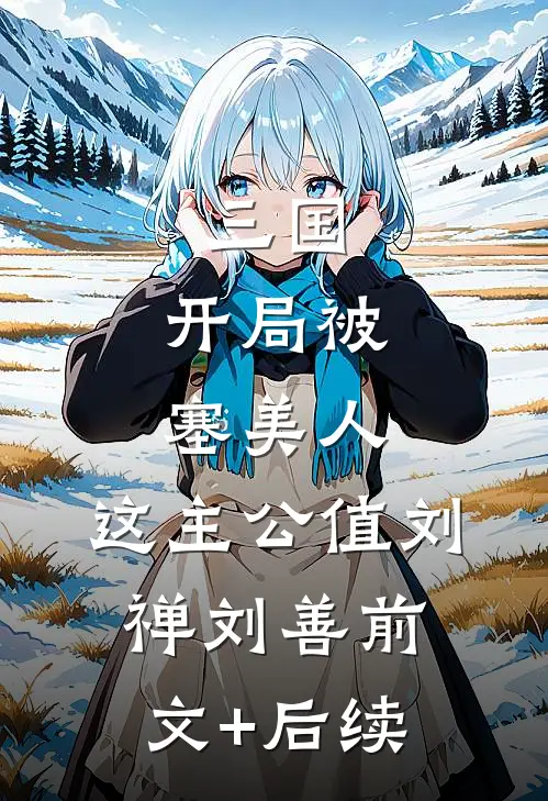 三国：开局被塞美人，这主公值刘禅刘善前文+后续
