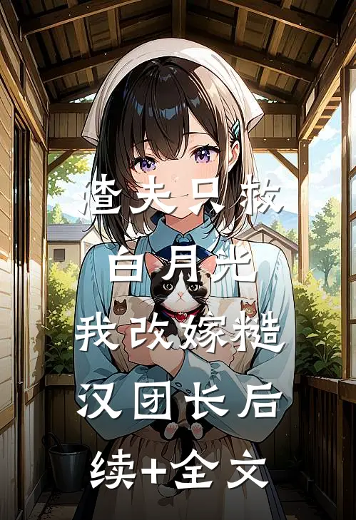 渣夫只救白月光，我改嫁糙汉团长后续+全文