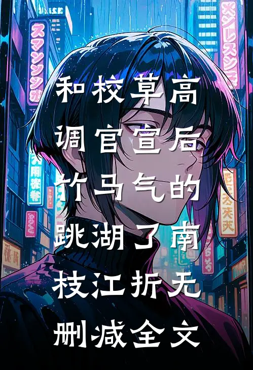 和校草高调官宣后，竹马气的跳湖了南枝江折无删减全文