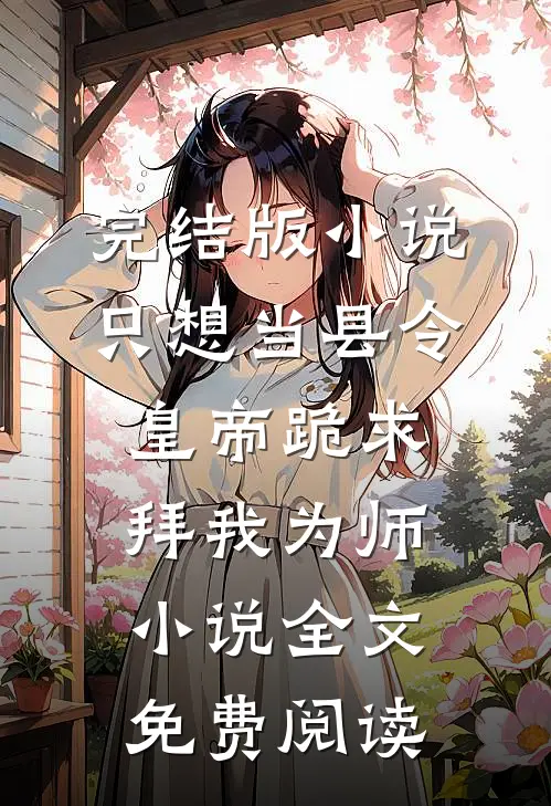 完结版小说只想当县令，皇帝跪求拜我为师小说全文免费阅读
