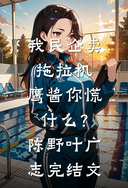 我民企卖拖拉机，鹰酱你慌什么？陈野叶广志完结文