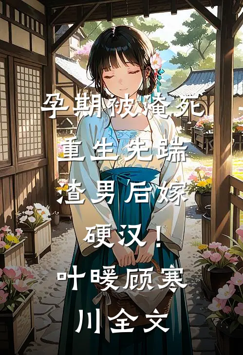 孕期被淹死，重生先踹渣男后嫁硬汉！叶暖顾寒川全文