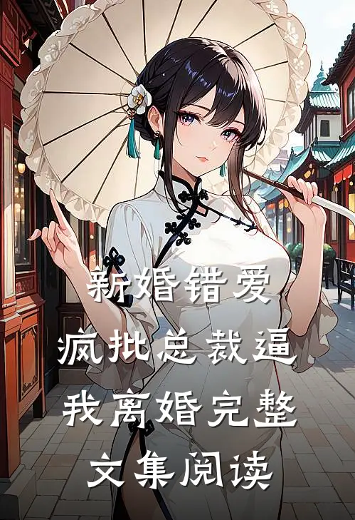新婚错爱，疯批总裁逼我离婚完整文集阅读