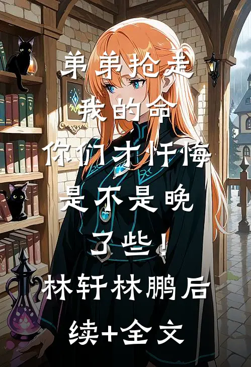 弟弟抢走我的命：你们才忏悔，是不是晚了些！林轩林鹏后续+全文