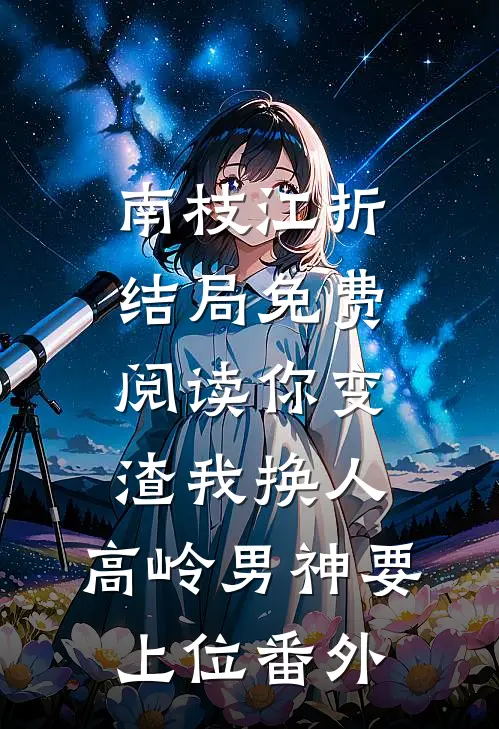 南枝江折结局免费阅读你变渣我换人，高岭男神要上位番外