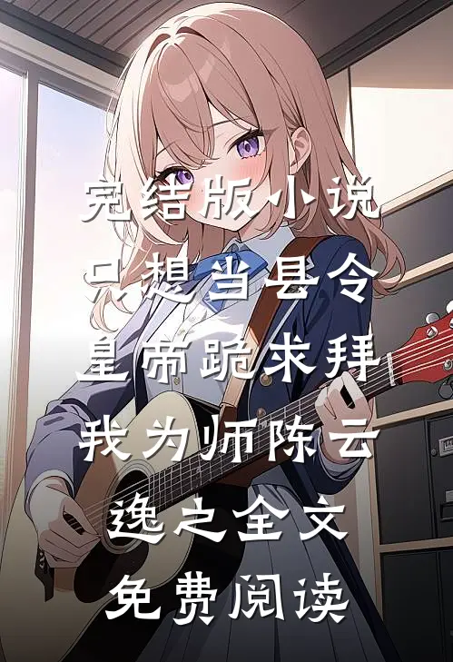 完结版小说只想当县令，皇帝跪求拜我为师陈云逸之全文免费阅读