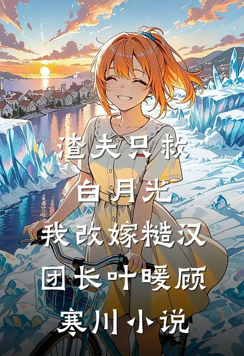 渣夫只救白月光，我改嫁糙汉团长叶暖顾寒川小说