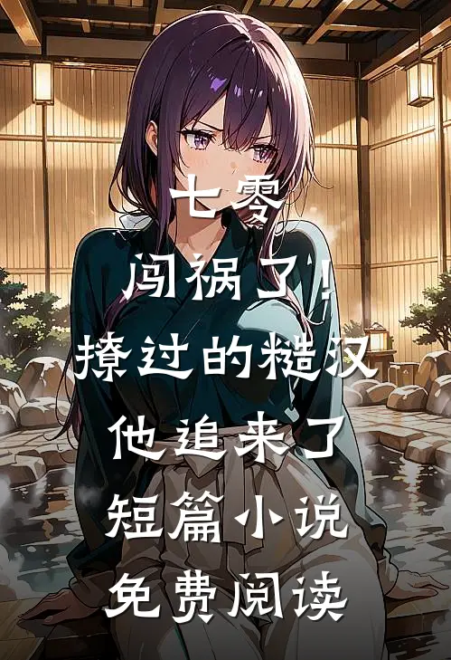 七零：闯祸了！撩过的糙汉他追来了短篇小说免费阅读