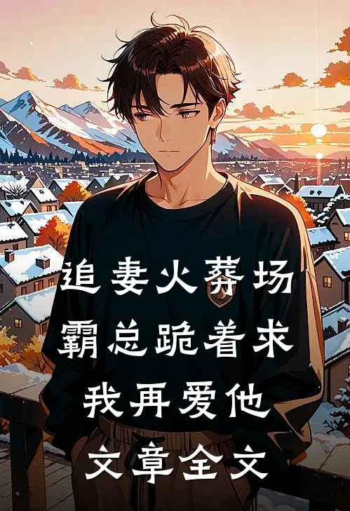 追妻火葬场：霸总跪着求我再爱他文章全文