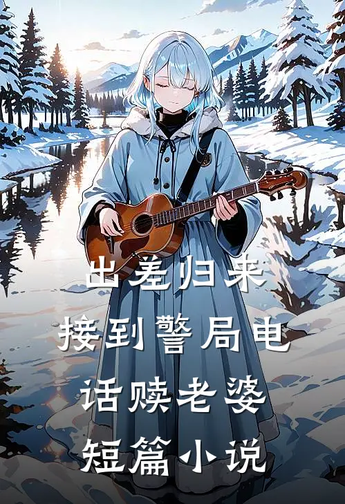 出差归来，接到警局电话赎老婆短篇小说