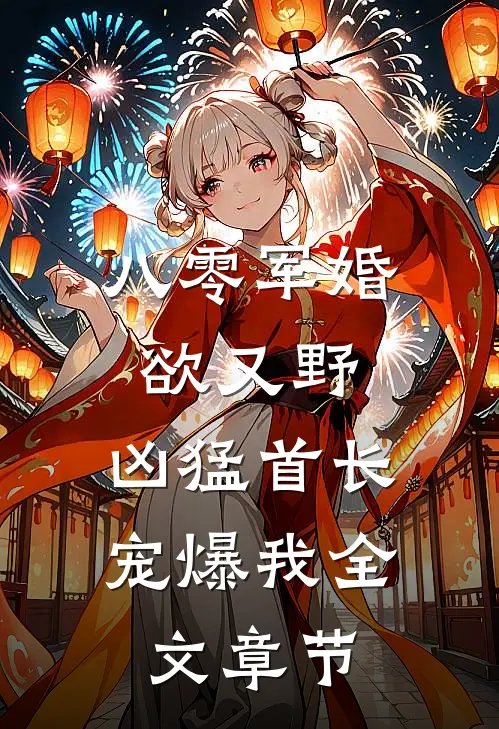 八零军婚欲又野,凶猛首长宠爆我全文章节