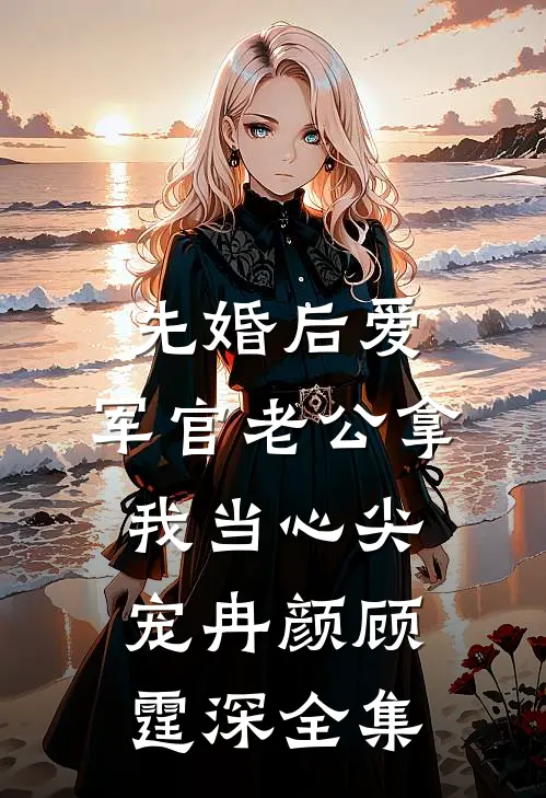 先婚后爱：军官老公拿我当心尖宠冉颜顾霆深全集