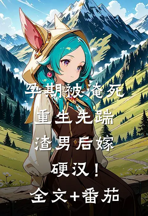 孕期被淹死，重生先踹渣男后嫁硬汉！全文+番茄