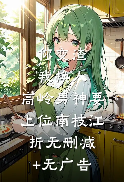你变渣我换人，高岭男神要上位南枝江折无删减+无广告