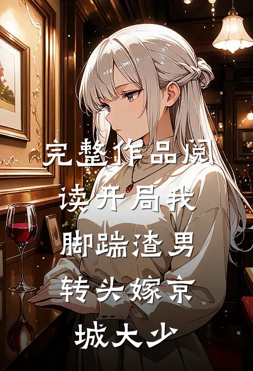完整作品阅读开局我脚踹渣男，转头嫁京城大少