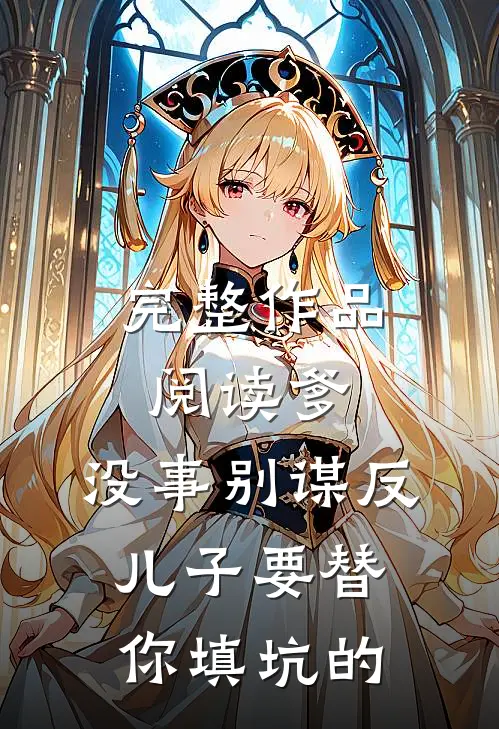 完整作品阅读爹，没事别谋反，儿子要替你填坑的