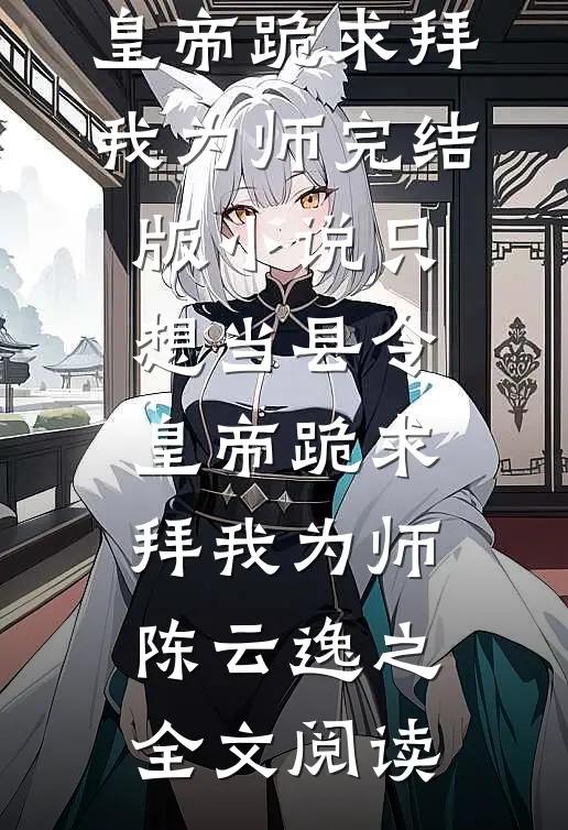 只想当县令，皇帝跪求拜我为师完结版小说_只想当县令，皇帝跪求拜我为师陈云逸之全文阅读