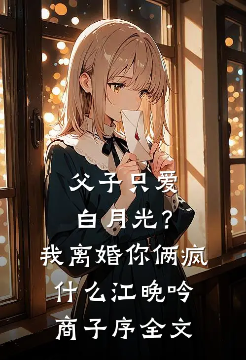 父子只爱白月光？我离婚你俩疯什么江晚吟商子序全文