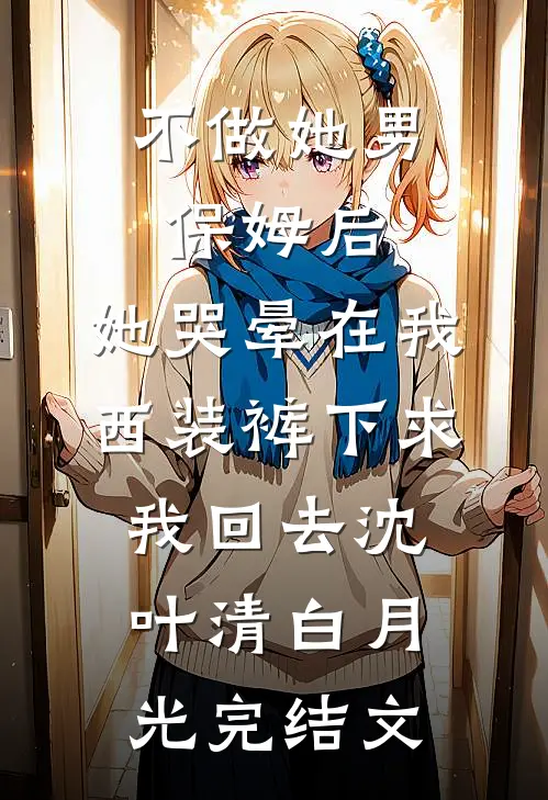 不做她男保姆后，她哭晕在我西装裤下求我回去沈叶清白月光完结文