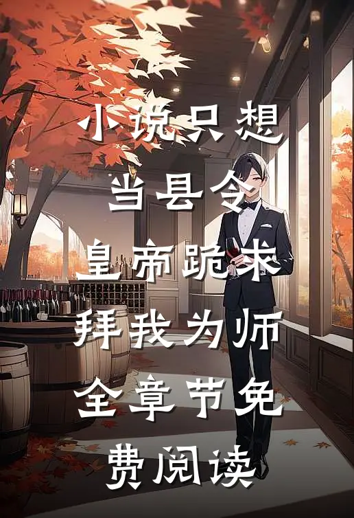 小说只想当县令，皇帝跪求拜我为师全章节免费阅读