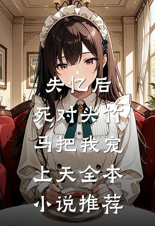 失忆后，死对头竹马把我宠上天全本小说推荐