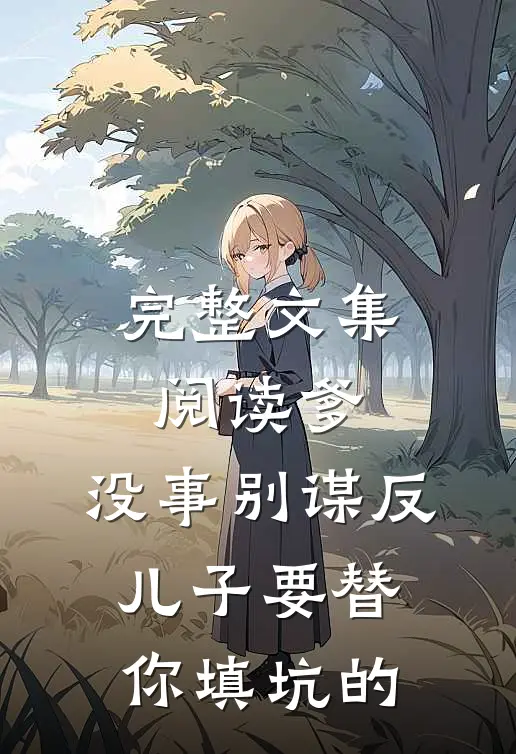 完整文集阅读爹，没事别谋反，儿子要替你填坑的