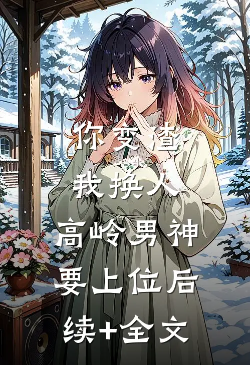你变渣我换人，高岭男神要上位后续+全文