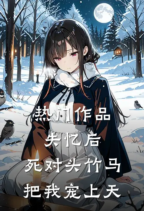热门作品失忆后，死对头竹马把我宠上天