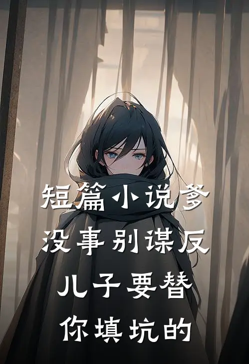 短篇小说爹，没事别谋反，儿子要替你填坑的