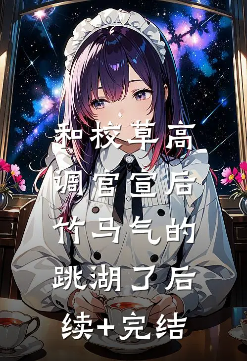 和校草高调官宣后，竹马气的跳湖了后续+完结