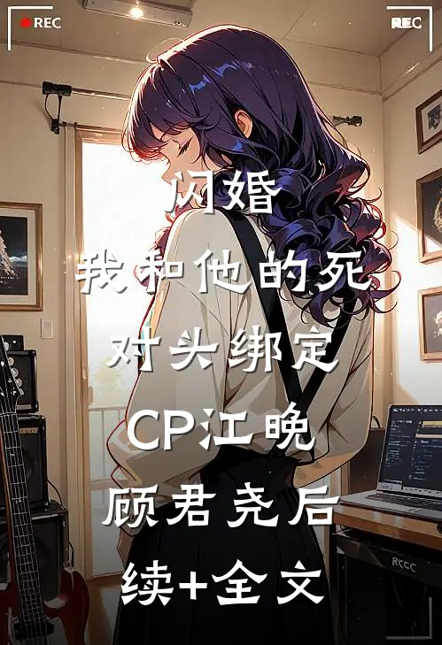 闪婚：我和他的死对头绑定CP江晚顾君尧后续+全文