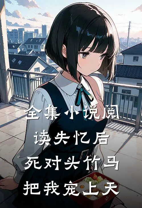 全集小说阅读失忆后，死对头竹马把我宠上天