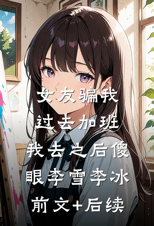 女友骗我过去加班，我去之后傻眼李雪李冰前文+后续