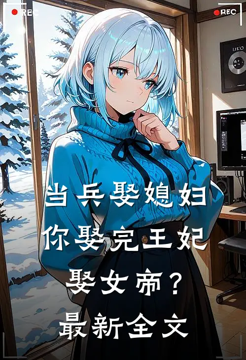 当兵娶媳妇，你娶完王妃娶女帝？最新全文