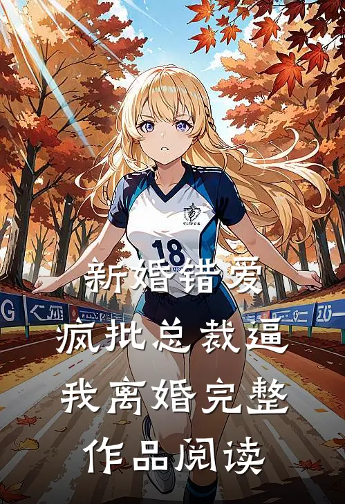 新婚错爱，疯批总裁逼我离婚完整作品阅读