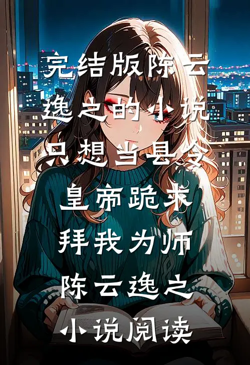 完结版陈云逸之的小说只想当县令，皇帝跪求拜我为师陈云逸之小说阅读