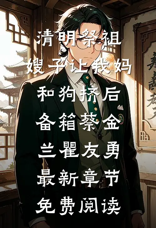 清明祭祖，嫂子让我妈和狗挤后备箱蔡金兰瞿友勇最新章节免费阅读