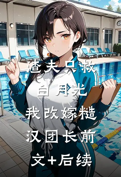 渣夫只救白月光，我改嫁糙汉团长前文+后续