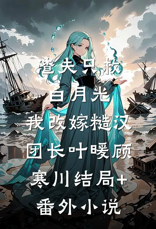 渣夫只救白月光，我改嫁糙汉团长叶暖顾寒川结局+番外小说