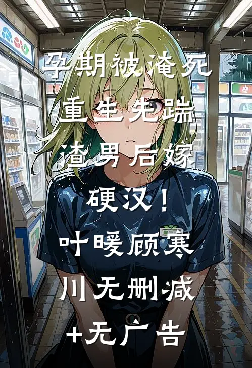 孕期被淹死，重生先踹渣男后嫁硬汉！叶暖顾寒川无删减+无广告