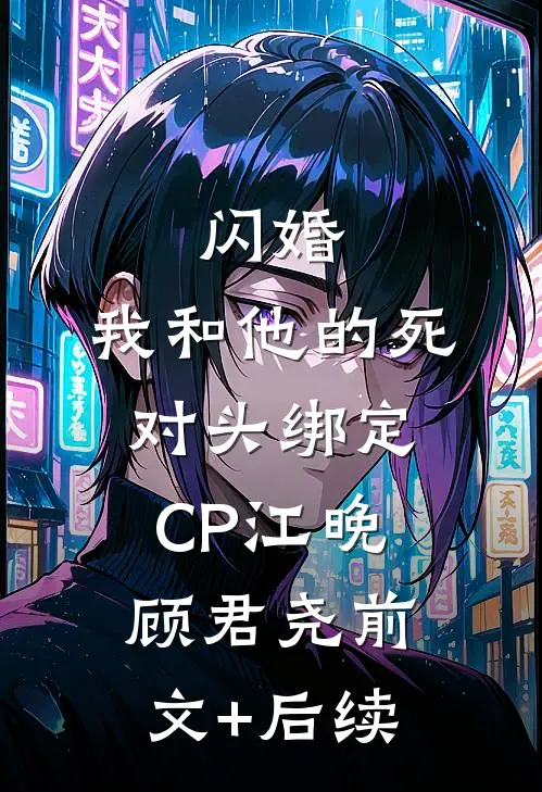 闪婚：我和他的死对头绑定CP江晚顾君尧前文+后续