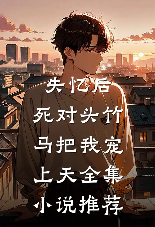 失忆后，死对头竹马把我宠上天全集小说推荐