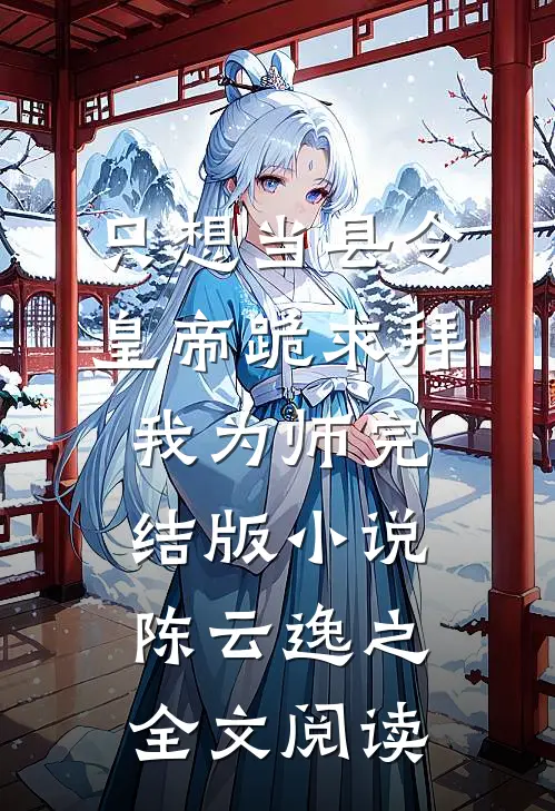 只想当县令，皇帝跪求拜我为师完结版小说_陈云逸之全文阅读