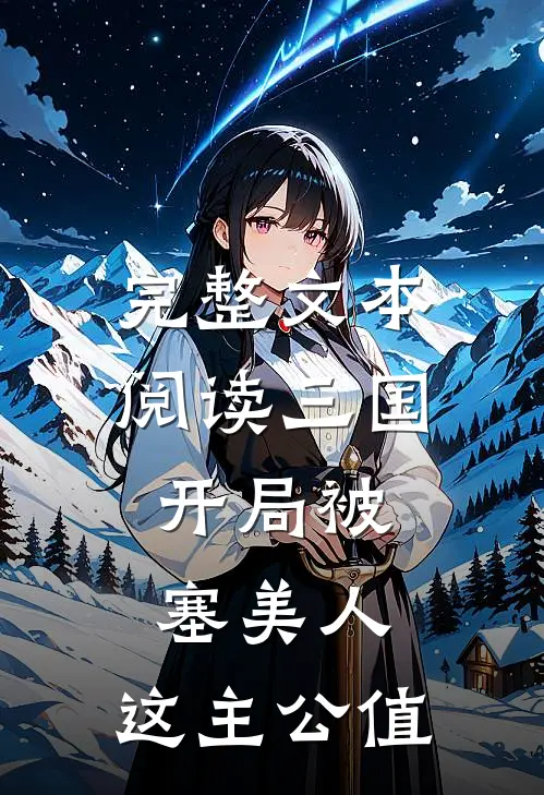 完整文本阅读三国：开局被塞美人，这主公值
