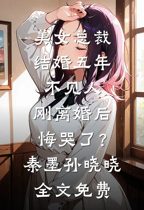 美女总裁结婚五年不见人，刚离婚后悔哭了？秦墨孙晓晓全文免费